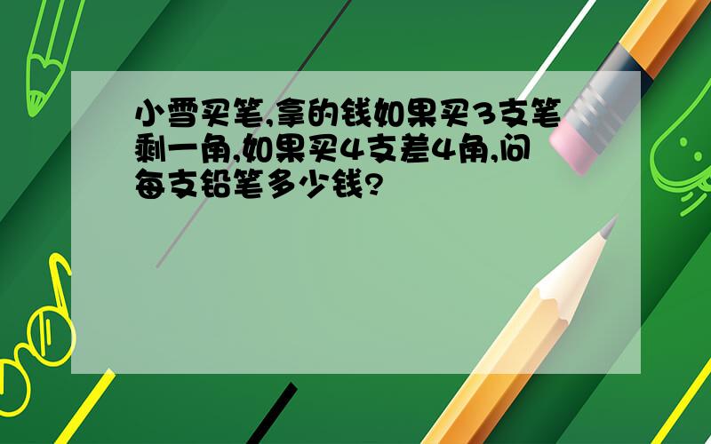 小雪买笔,拿的钱如果买3支笔剩一角,如果买4支差4角,问每支铅笔多少钱?