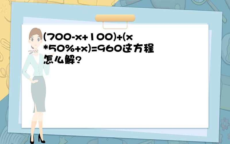 (700-x+100)+(x*50%+x)=960这方程怎么解?