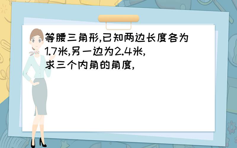 等腰三角形,已知两边长度各为1.7米,另一边为2.4米,求三个内角的角度,