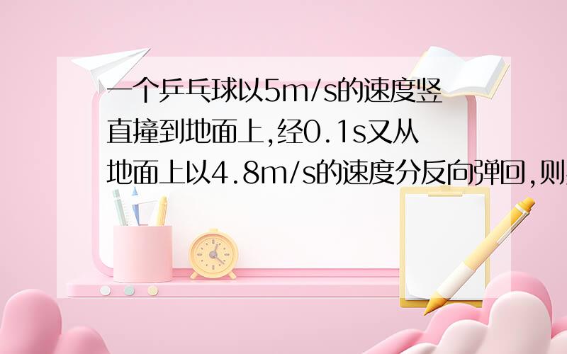 一个乒乓球以5m/s的速度竖直撞到地面上,经0.1s又从地面上以4.8m/s的速度分反向弹回,则乒乓球在这段时间