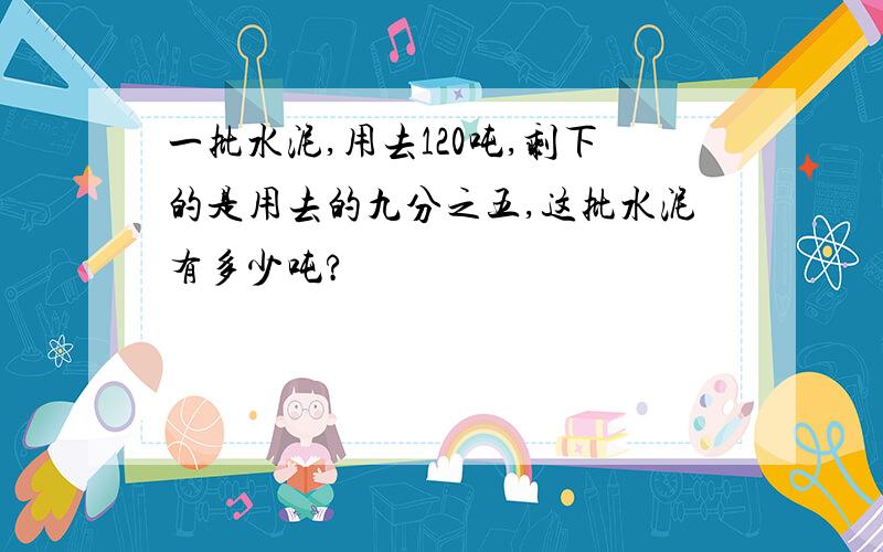 一批水泥,用去120吨,剩下的是用去的九分之五,这批水泥有多少吨?