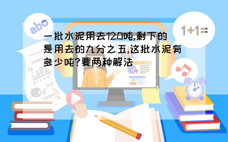 一批水泥用去120吨,剩下的是用去的九分之五,这批水泥有多少吨?要两种解法