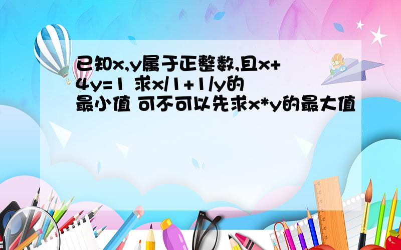 已知x,y属于正整数,且x+4y=1 求x/1+1/y的最小值 可不可以先求x*y的最大值