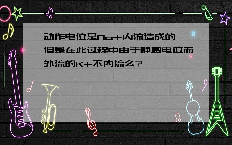 动作电位是Na+内流造成的,但是在此过程中由于静息电位而外流的K+不内流么?