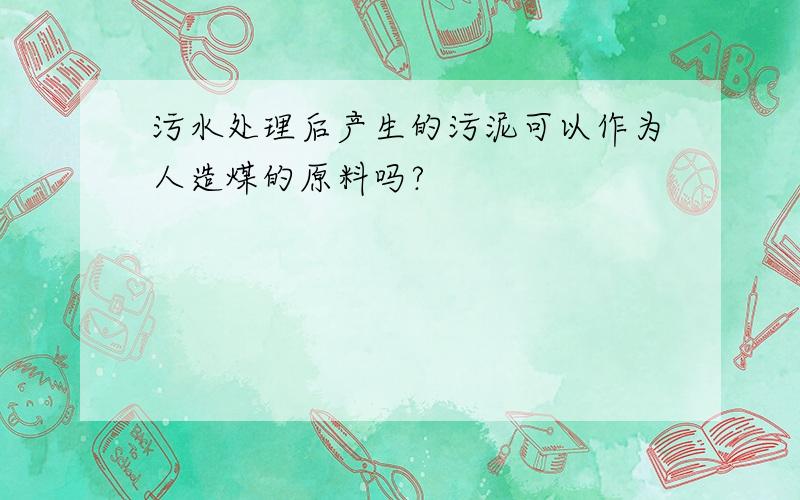 污水处理后产生的污泥可以作为人造煤的原料吗?