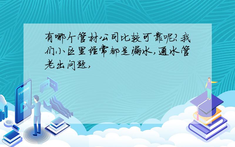 有哪个管材公司比较可靠呢?我们小区里经常都是漏水,通水管老出问题,