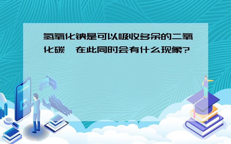 氢氧化钠是可以吸收多余的二氧化碳,在此同时会有什么现象?