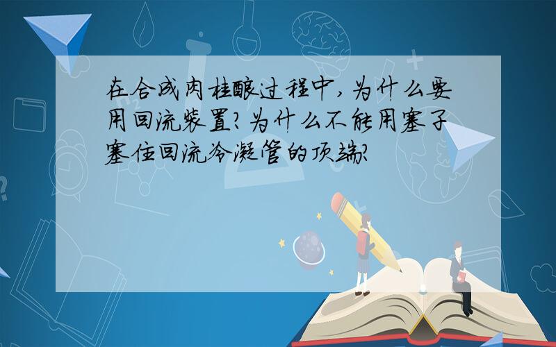 在合成肉桂酸过程中,为什么要用回流装置?为什么不能用塞子塞住回流冷凝管的顶端?