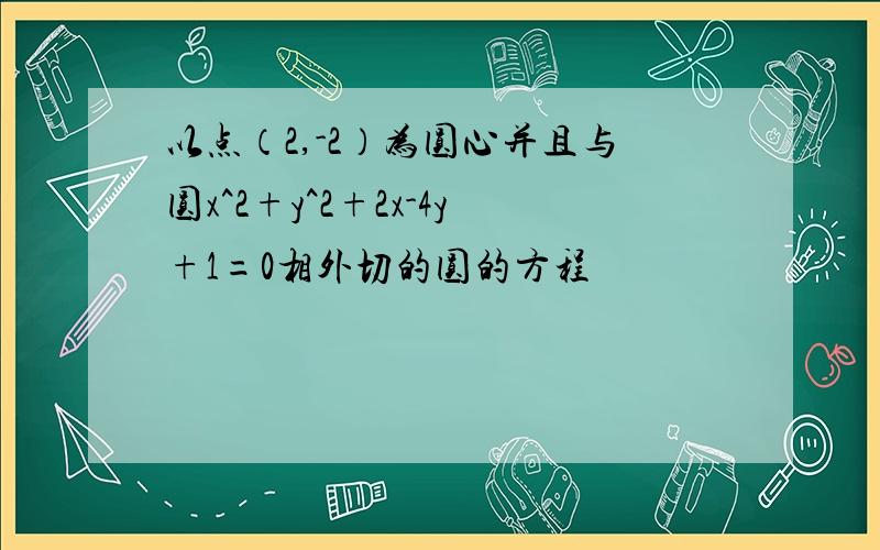 以点（2,-2）为圆心并且与圆x^2+y^2+2x-4y+1=0相外切的圆的方程