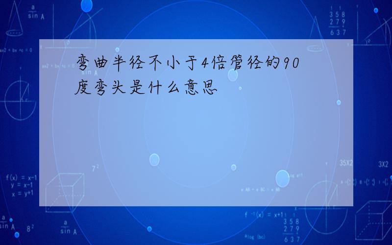 弯曲半径不小于4倍管径的90度弯头是什么意思