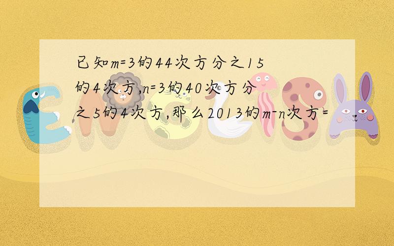 已知m=3的44次方分之15的4次方,n=3的40次方分之5的4次方,那么2013的m-n次方=