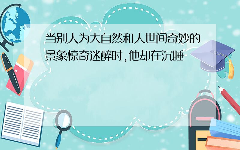 当别人为大自然和人世间奇妙的景象惊奇迷醉时,他却在沉睡