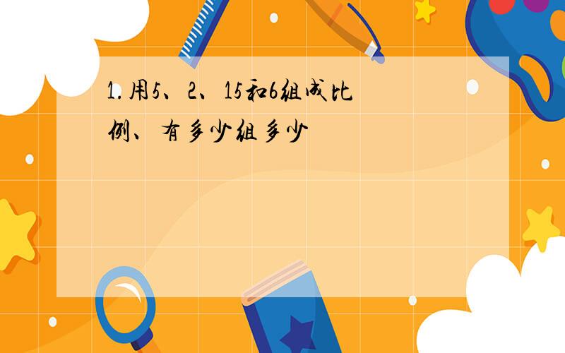 1.用5、2、15和6组成比例、有多少组多少