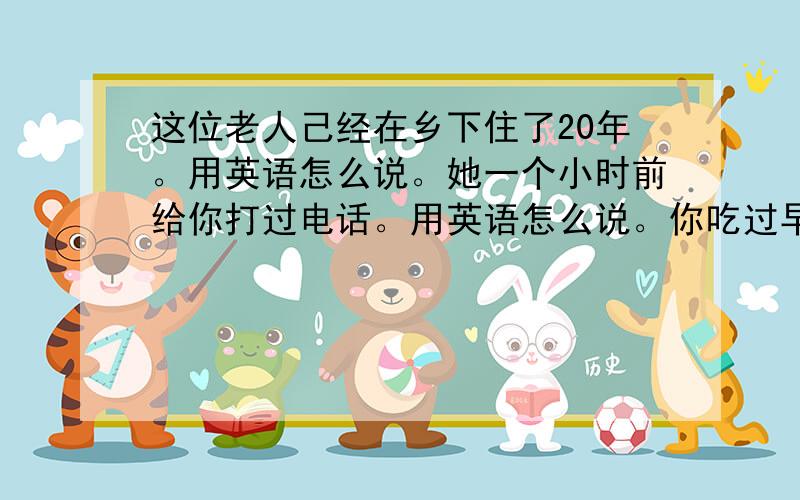 这位老人己经在乡下住了20年。用英语怎么说。她一个小时前给你打过电话。用英语怎么说。你吃过早饭吗？用英语怎么说。我曾经去