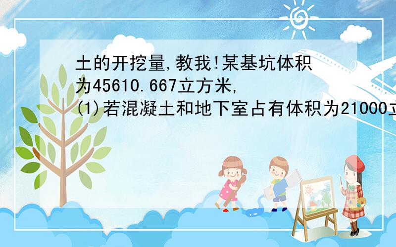 土的开挖量,教我!某基坑体积为45610.667立方米,(1)若混凝土和地下室占有体积为21000立方米,则应留多少回填