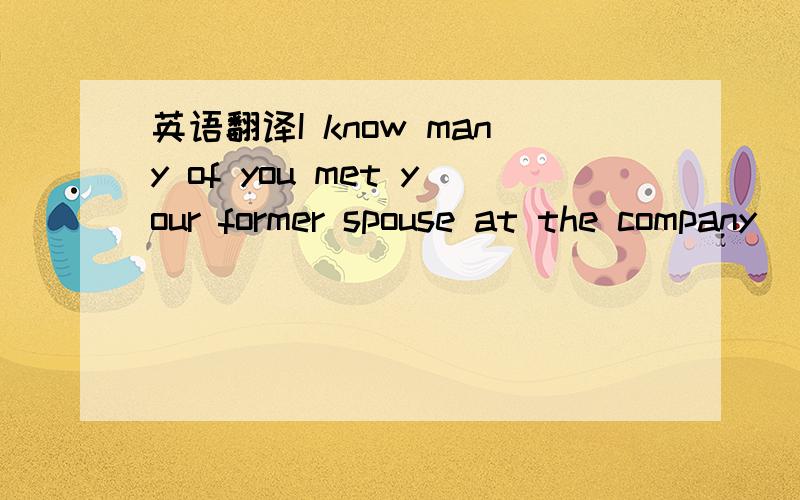 英语翻译I know many of you met your former spouse at the company