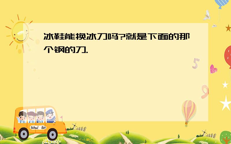 冰鞋能换冰刀吗?就是下面的那个钢的刀.