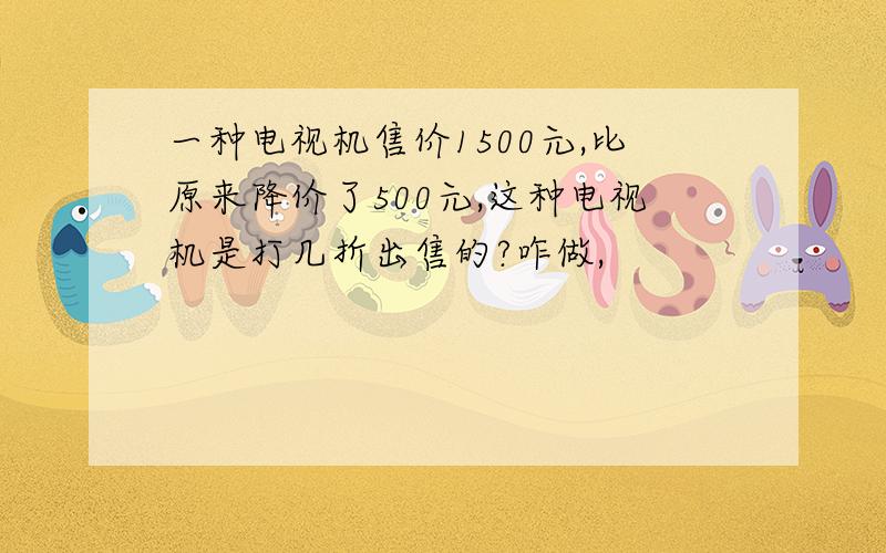 一种电视机售价1500元,比原来降价了500元,这种电视机是打几折出售的?咋做,