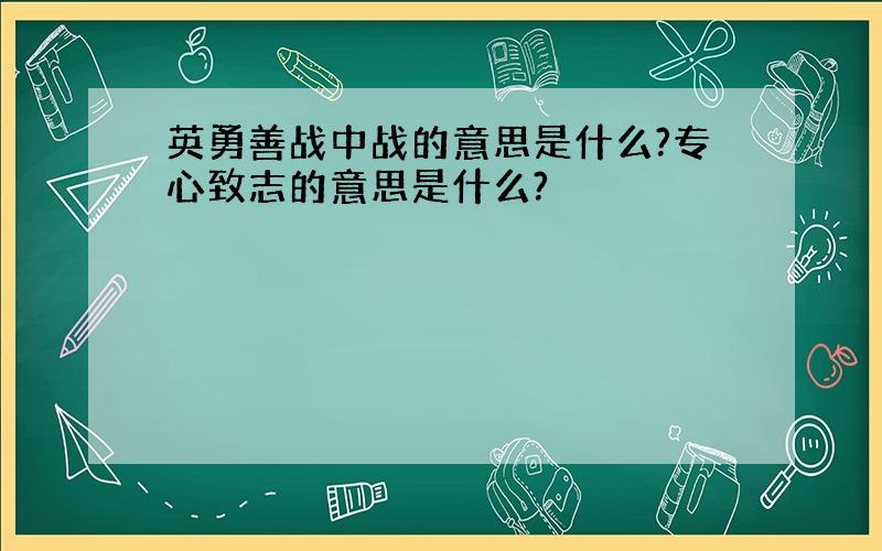 英勇善战中战的意思是什么?专心致志的意思是什么?