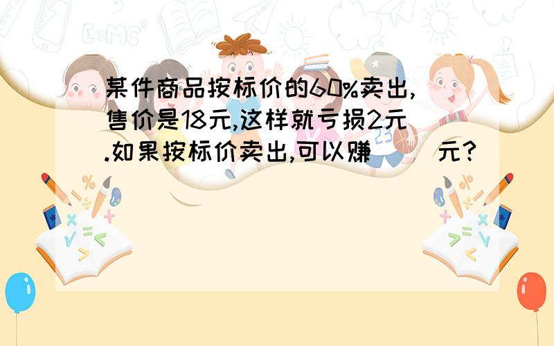 某件商品按标价的60%卖出,售价是18元,这样就亏损2元.如果按标价卖出,可以赚（ ）元?