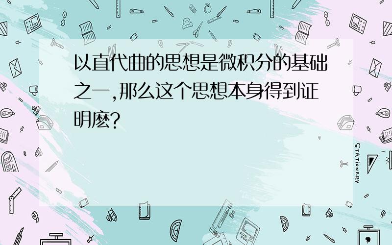 以直代曲的思想是微积分的基础之一,那么这个思想本身得到证明麽?