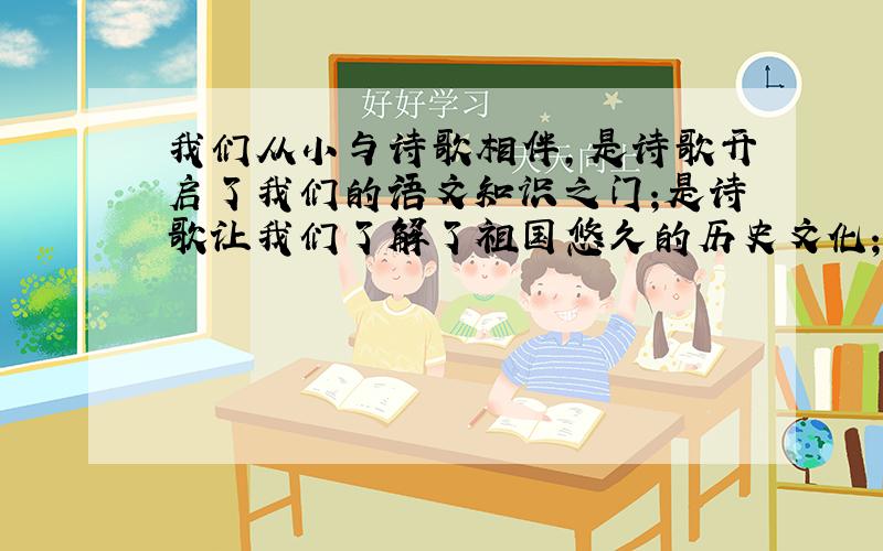 我们从小与诗歌相伴,是诗歌开启了我们的语文知识之门;是诗歌让我们了解了祖国悠久的历史文化;是诗歌启迪了我们的智慧……请你