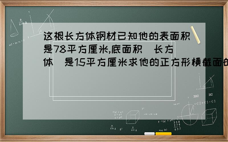 这根长方体钢材已知他的表面积是78平方厘米,底面积（长方体）是15平方厘米求他的正方形横截面的面积