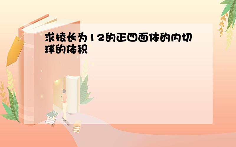 求棱长为12的正四面体的内切球的体积