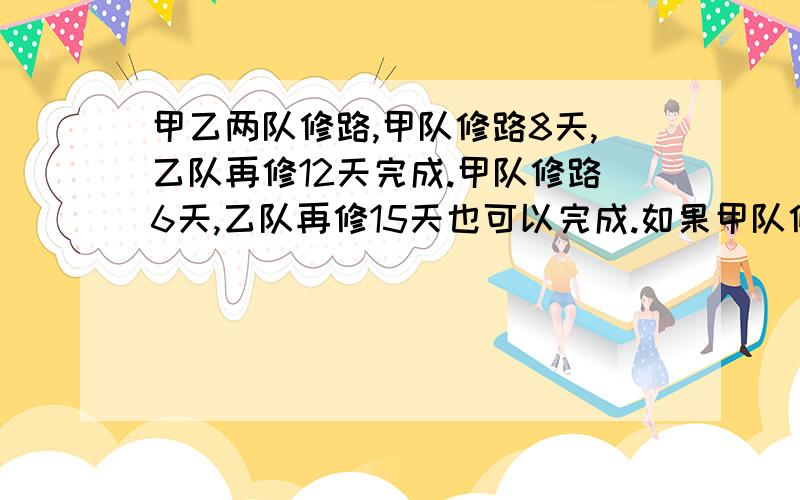 甲乙两队修路,甲队修路8天,乙队再修12天完成.甲队修路6天,乙队再修15天也可以完成.如果甲队修路4天,