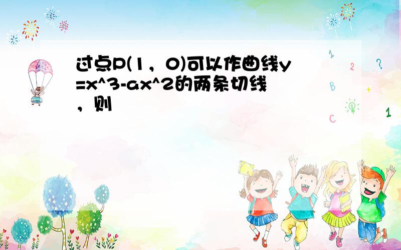 过点P(1，0)可以作曲线y=x^3-ax^2的两条切线，则