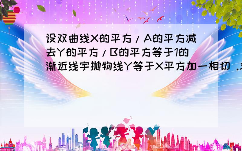 设双曲线X的平方/A的平方减去Y的平方/B的平方等于1的渐近线宇抛物线Y等于X平方加一相切 .求改曲线的离心