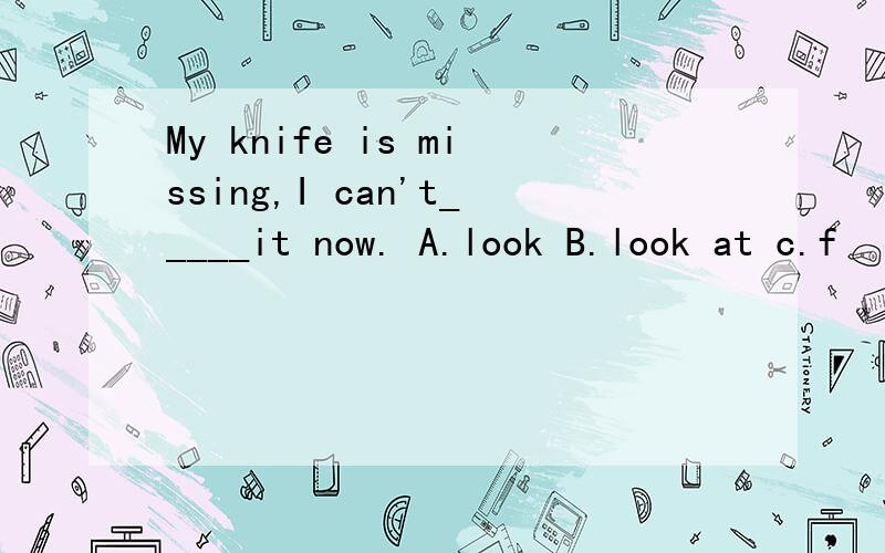 My knife is missing,I can't_____it now. A.look B.look at c.f