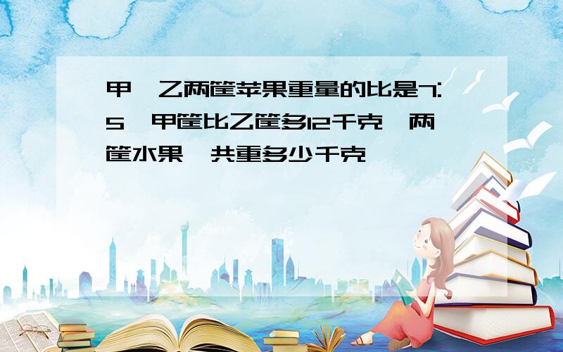 甲、乙两筐苹果重量的比是7:5,甲筐比乙筐多12千克,两筐水果一共重多少千克