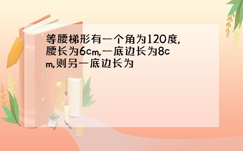 等腰梯形有一个角为120度,腰长为6cm,一底边长为8cm,则另一底边长为