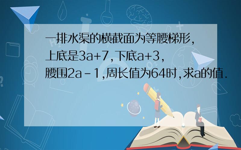 一排水渠的横截面为等腰梯形,上底是3a+7,下底a+3,腰围2a-1,周长值为64时,求a的值.