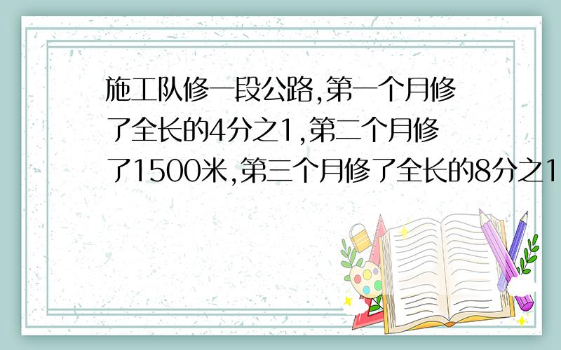 施工队修一段公路,第一个月修了全长的4分之1,第二个月修了1500米,第三个月修了全长的8分之1,三个月正好完成任务.这