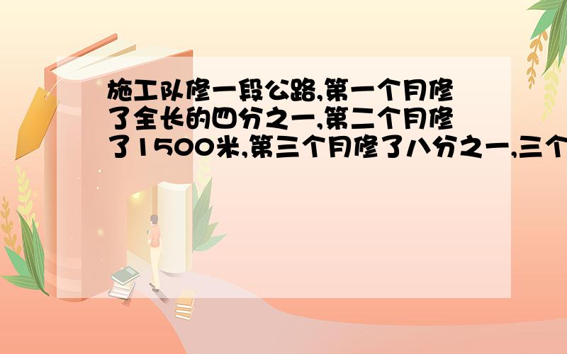 施工队修一段公路,第一个月修了全长的四分之一,第二个月修了1500米,第三个月修了八分之一,三个月正好完成任务.这条公路