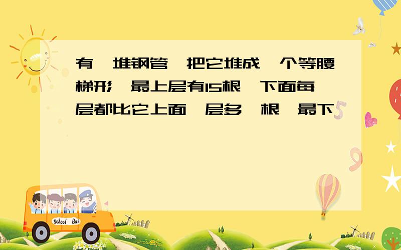 有一堆钢管,把它堆成一个等腰梯形,最上层有15根,下面每层都比它上面一层多一根,最下