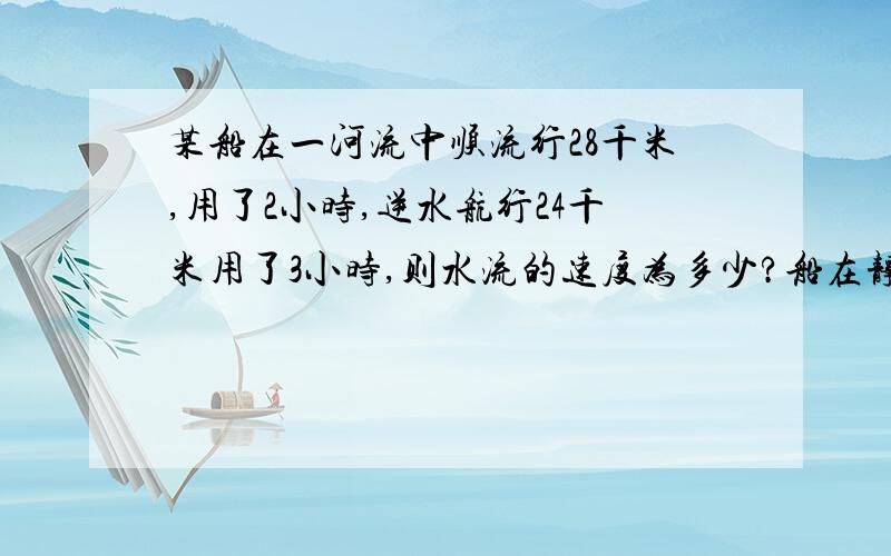 某船在一河流中顺流行28千米,用了2小时,逆水航行24千米用了3小时,则水流的速度为多少?船在静水中的速度为多少?