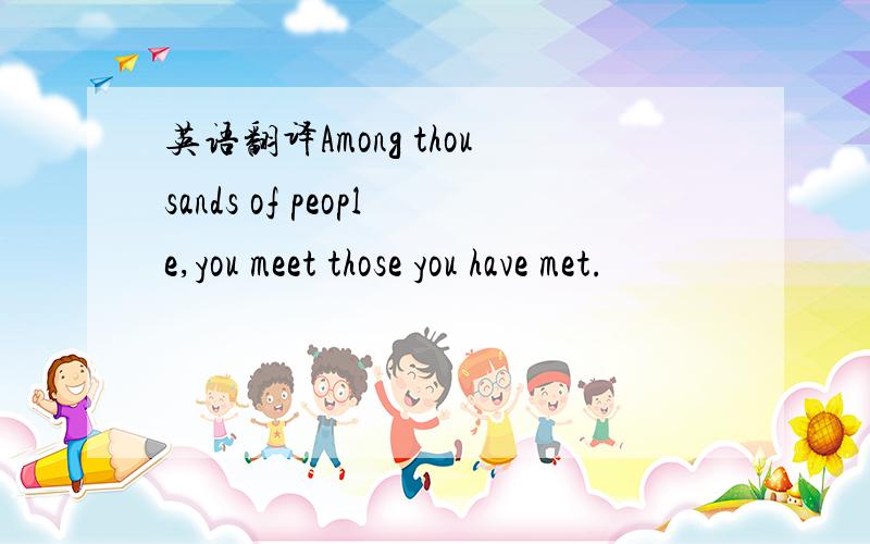 英语翻译Among thousands of people,you meet those you have met.