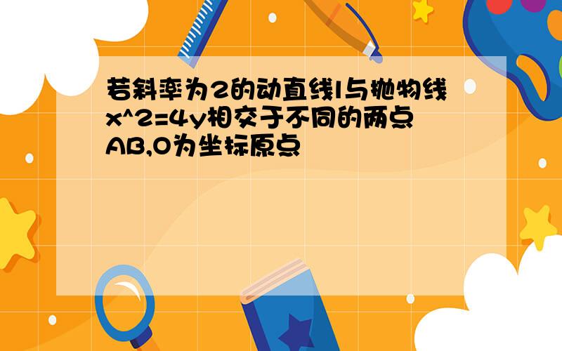 若斜率为2的动直线l与抛物线x^2=4y相交于不同的两点AB,O为坐标原点