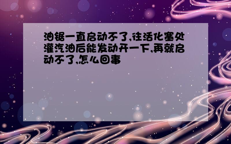 油锯一直启动不了,往活化塞处灌汽油后能发动开一下,再就启动不了,怎么回事