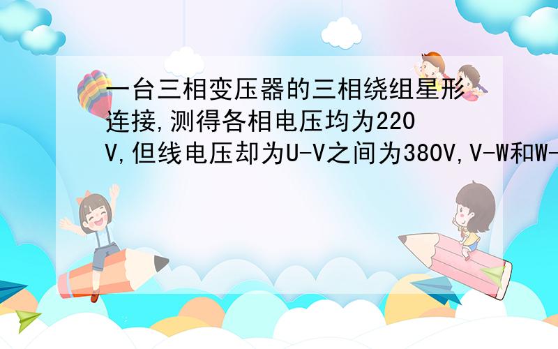 一台三相变压器的三相绕组星形连接,测得各相电压均为220V,但线电压却为U-V之间为380V,V-W和W-U之间