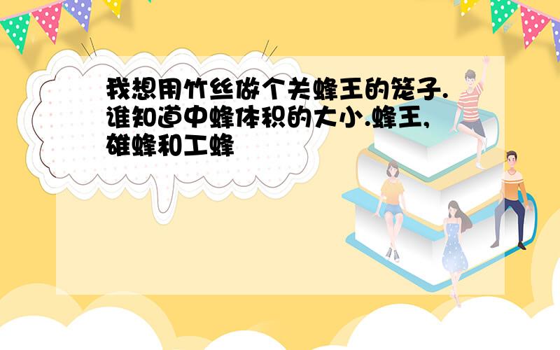 我想用竹丝做个关蜂王的笼子.谁知道中蜂体积的大小.蜂王,雄蜂和工蜂