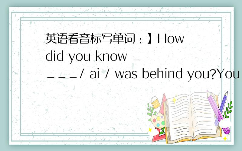 英语看音标写单词：】How did you know ____/ ai / was behind you?You mus