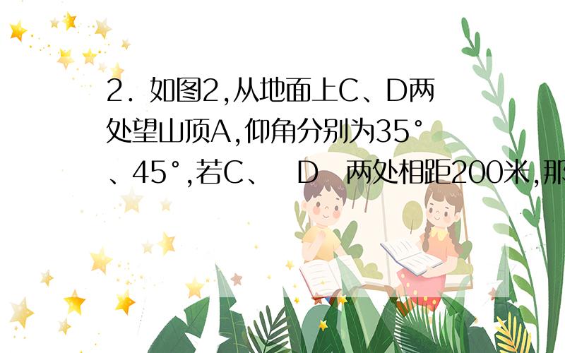 2．如图2,从地面上C、D两处望山顶A,仰角分别为35°、45°,若C、D两处相距200米,那么山高AB为（ ）．