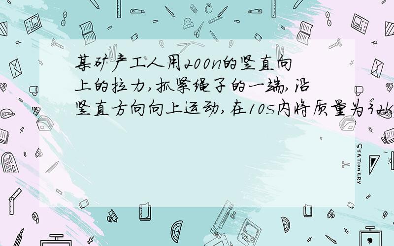 某矿产工人用200n的竖直向上的拉力,抓紧绳子的一端,沿竖直方向向上运动,在10s内将质量为32kg