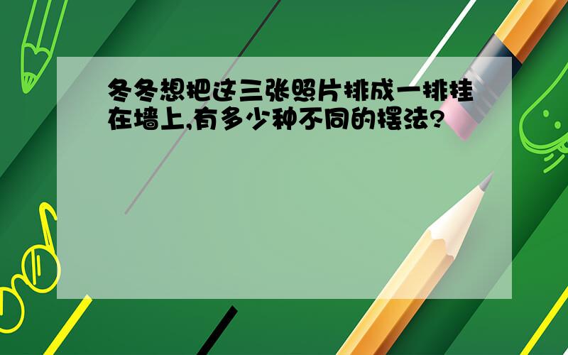 冬冬想把这三张照片排成一排挂在墙上,有多少种不同的摆法?