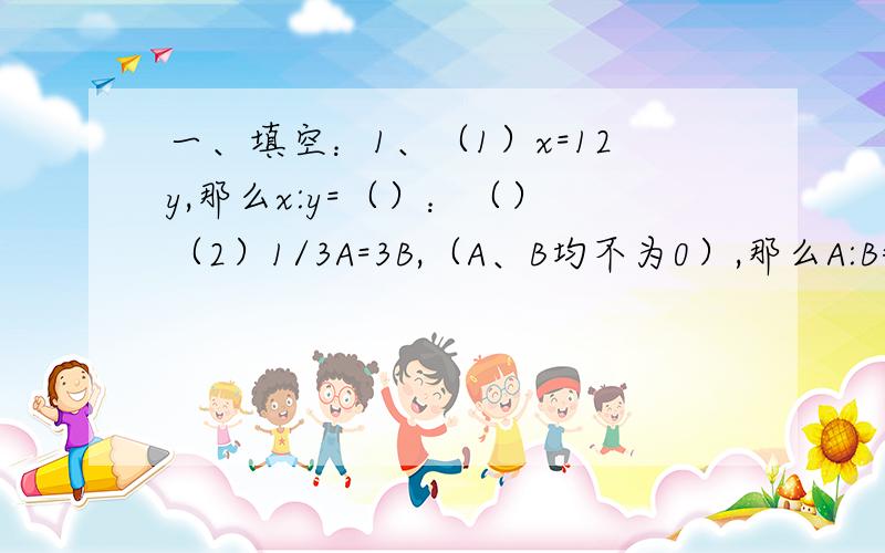 一、填空：1、（1）x=12y,那么x:y=（）：（） （2）1/3A=3B,（A、B均不为0）,那么A:B=（）：（）