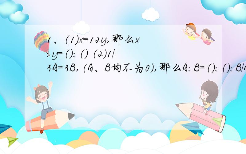 1、（1）x=12y,那么x:y=（）：（） （2）1/3A=3B,（A、B均不为0）,那么A:B=（）：（）：B/A=